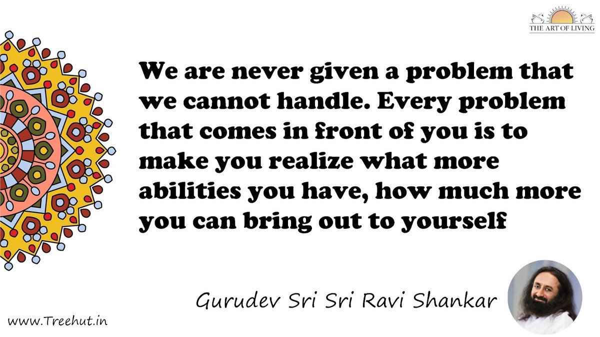 We are never given a problem that we cannot handle. Every problem that comes in front of you is to make you realize what more abilities you have, how much more you can bring out to yourself Quote by Gurudev Sri Sri Ravi Shankar, coloring pages