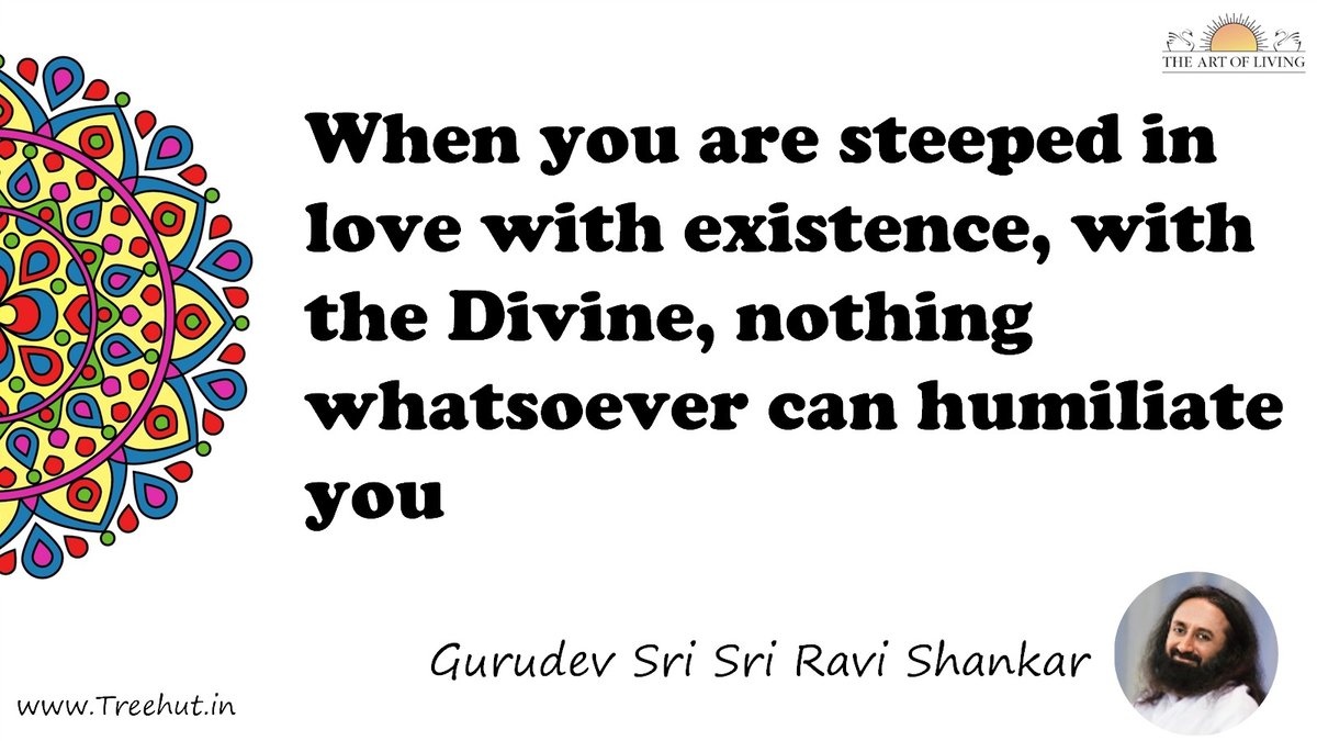 When you are steeped in love with existence, with the Divine, nothing whatsoever can humiliate you Quote by Gurudev Sri Sri Ravi Shankar, coloring pages