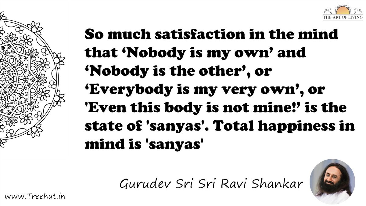 So much satisfaction in the mind that ‘Nobody is my own’ and ‘Nobody is the other’, or ‘Everybody is my very own’, or 'Even this body is not mine!’ is the state of 'sanyas'. Total happiness in mind is 'sanyas' Quote by Gurudev Sri Sri Ravi Shankar, coloring pages