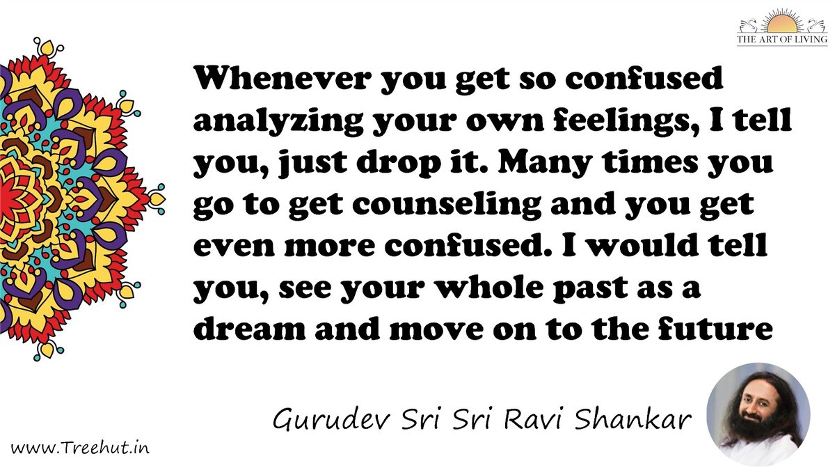 Whenever you get so confused analyzing your own feelings, I tell you, just drop it. Many times you go to get counseling and you get even more confused. I would tell you, see your whole past as a dream and move on to the future Quote by Gurudev Sri Sri Ravi Shankar, coloring pages
