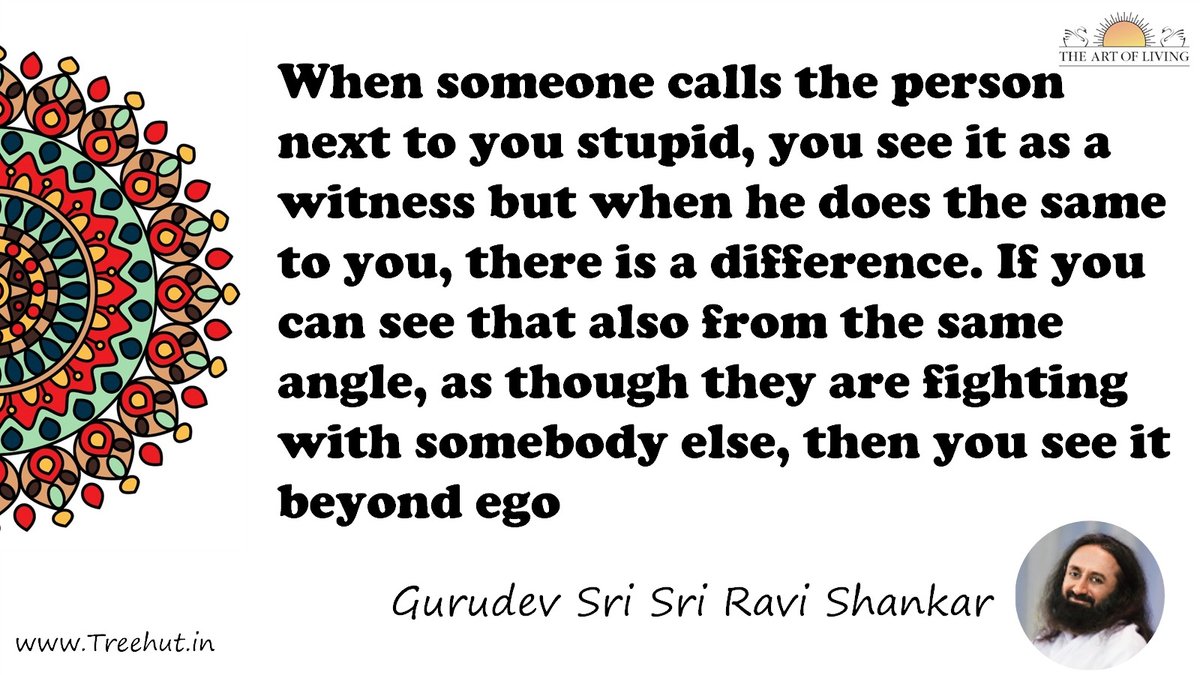 When someone calls the person next to you stupid, you see it as a witness but when he does the same to you, there is a difference. If you can see that also from the same angle, as though they are fighting with somebody else, then you see it beyond ego Quote by Gurudev Sri Sri Ravi Shankar, coloring pages