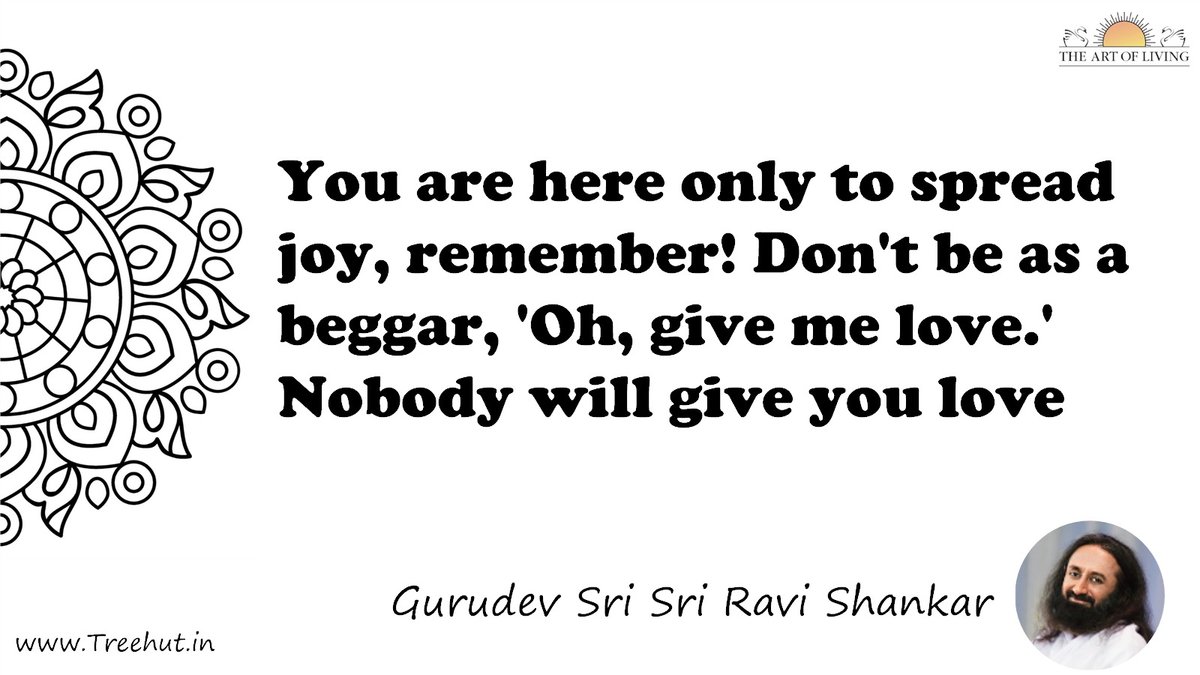 You are here only to spread joy, remember! Don't be as a beggar, 'Oh, give me love.' Nobody will give you love Quote by Gurudev Sri Sri Ravi Shankar, coloring pages